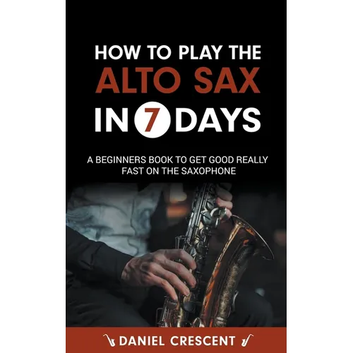 How To Play The Alto Sax in 7 Days: A Beginners Book to Get Good Really Fast on the Saxophone - Paperback (ONLINE ORDER ONLY)