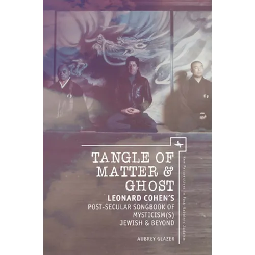 Tangle of Matter & Ghost: Leonard Cohen's Post-Secular Songbook of Mysticism(s) Jewish & Beyond - Paperback (ONLINE ORDER ONLY)