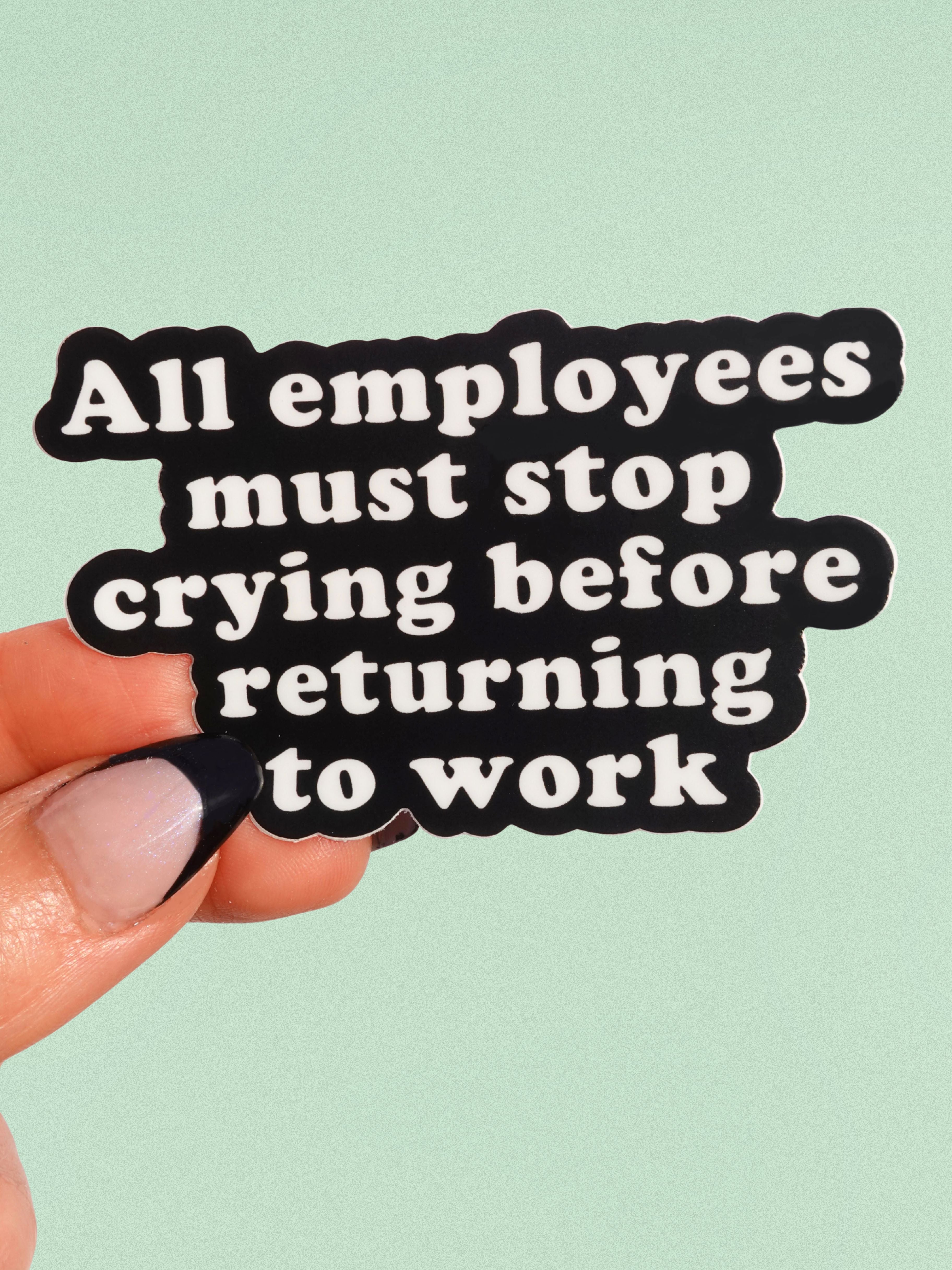 All Employees Must Stop Crying Before Returning to Work Vinyl Sticker (ONLINE ORDER ONLY)