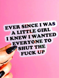 Ever Since I Was A Little Girl I Knew I Wanted Everyone To Shut The Fuck Up Sticker (ONLINE ORDER ONLY)