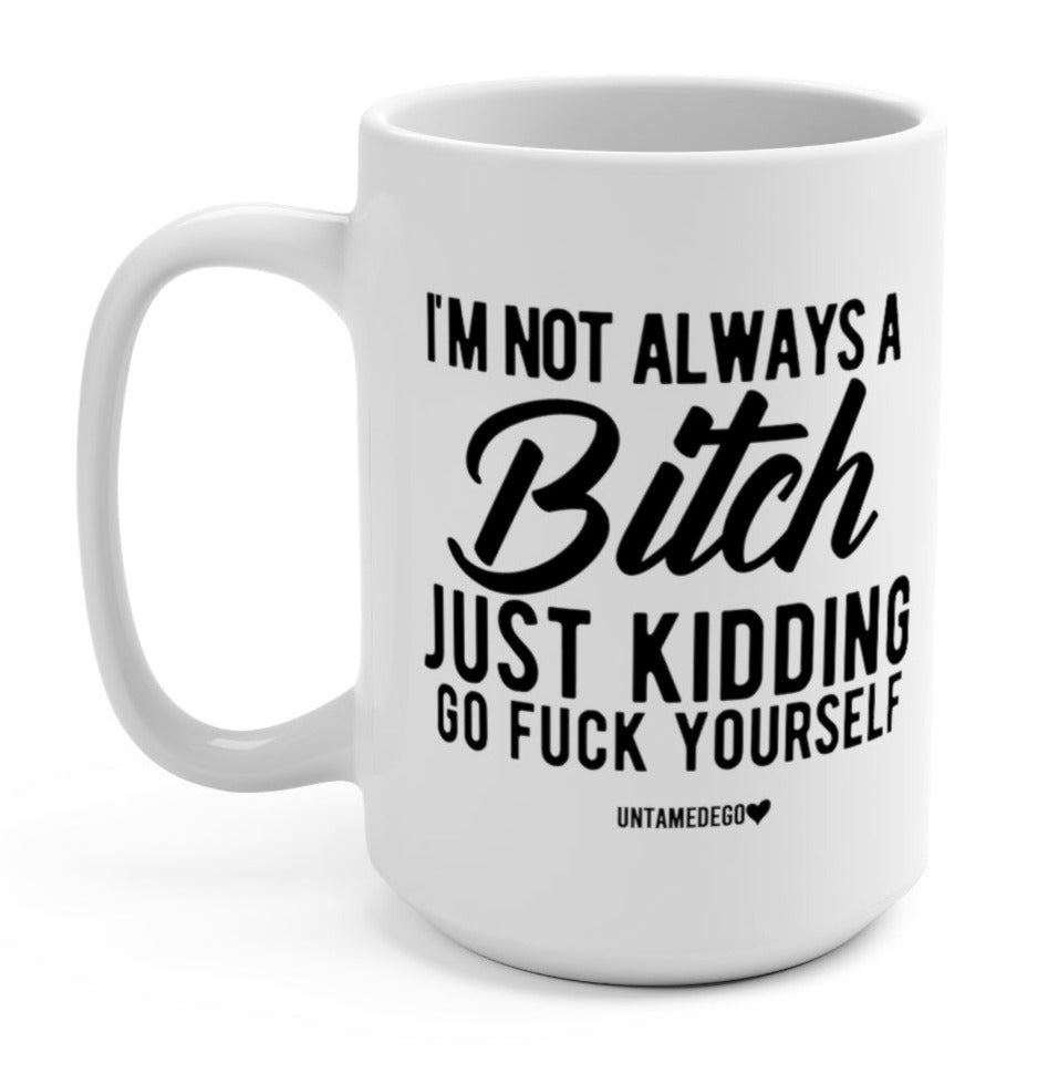 I'm Not Always A Bitch Just Kidding Go Fuck Yourself 15oz Mug (Online Order Only)