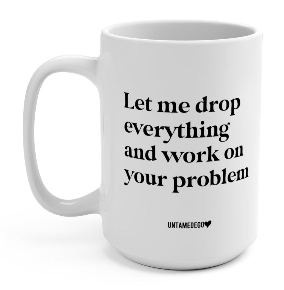 Let Me Drop Everything And Work On Your Problem 15oz. Mug (Online Order Only)