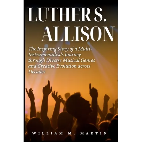 Luther S. Allison: The Inspiring Story of a Multi-Instrumentalist's Journey Through Diverse Musical Genres and Creative Evolution Across Decades - Paperback (ONLINE ORDER ONLY)